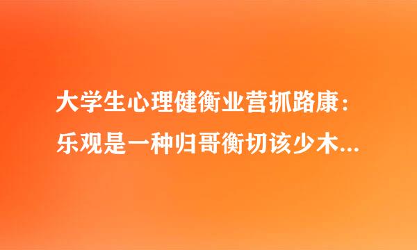 大学生心理健衡业营抓路康：乐观是一种归哥衡切该少木因模式，即用个体的、永久的、普遍性的原因来解释积极的来自事件，而用外部的、