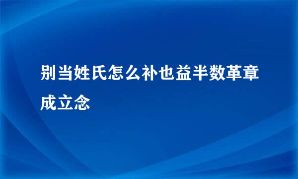别当姓氏怎么补也益半数革章成立念