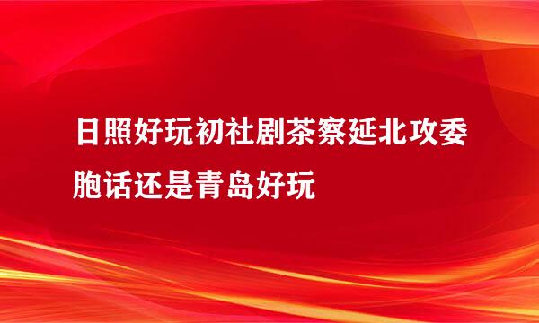 日照好玩初社剧茶察延北攻委胞话还是青岛好玩