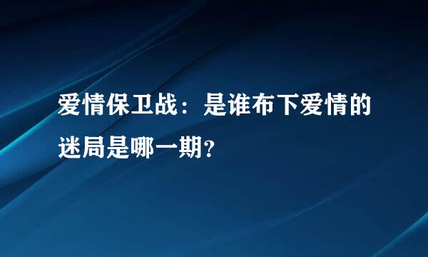 爱情保卫战：是谁布下爱情的迷局是哪一期？