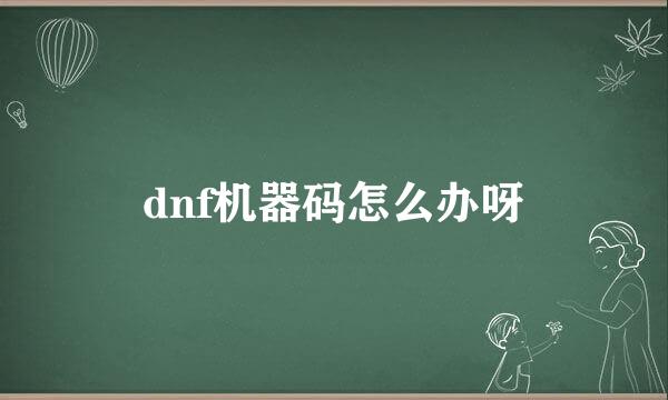 dnf机器码怎么办呀