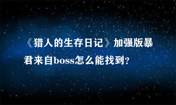 《猎人的生存日记》加强版暴君来自boss怎么能找到？