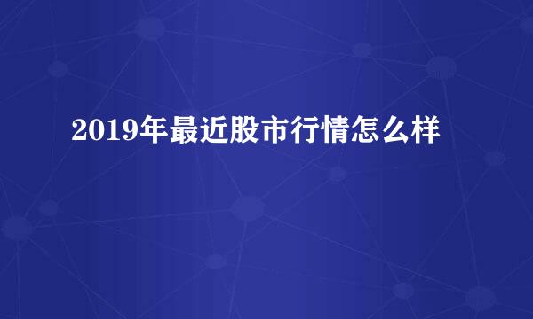 2019年最近股市行情怎么样