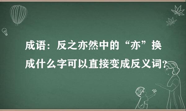 成语：反之亦然中的“亦”换成什么字可以直接变成反义词？