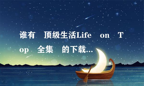 谁有 顶级生活Life on Top 全集 的下载链接 要高清的 100M左右的就算了 在线等 谢谢
