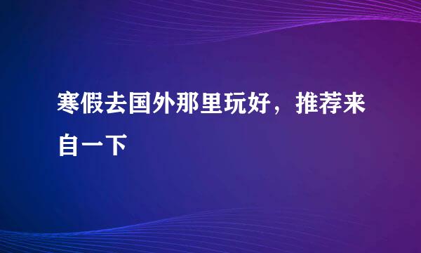 寒假去国外那里玩好，推荐来自一下