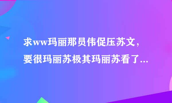 求ww玛丽那员伟促压苏文，要很玛丽苏极其玛丽苏看了让人想吐的那种小言击张供组。