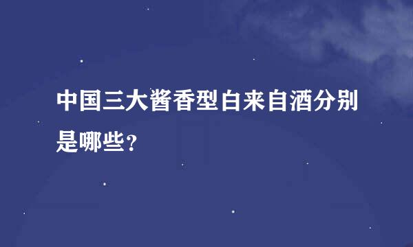 中国三大酱香型白来自酒分别是哪些？