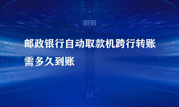 邮政银行自动取款机跨行转账需多久到账