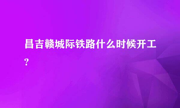 昌吉赣城际铁路什么时候开工?