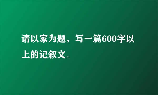 请以家为题，写一篇600字以上的记叙文。