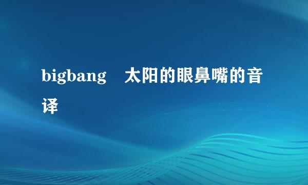 bigbang 太阳的眼鼻嘴的音译