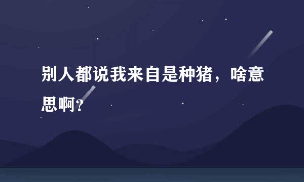 别人都说我来自是种猪，啥意思啊？