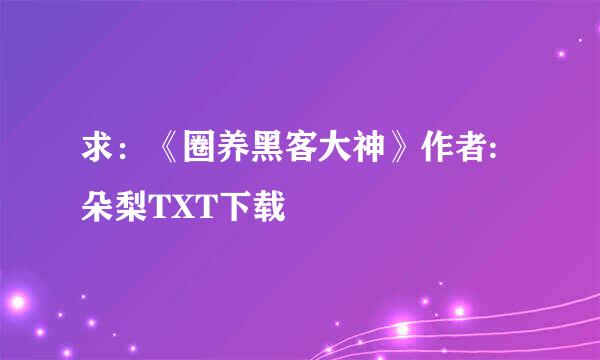 求：《圈养黑客大神》作者:朵梨TXT下载