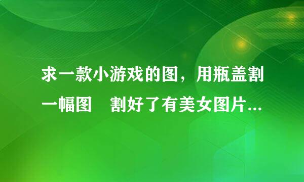 求一款小游戏的图，用瓶盖割一幅图 割好了有美女图片的 把所有图片都传我