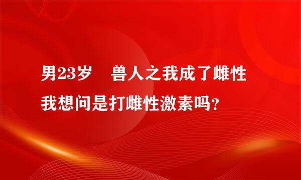 男23岁 兽人之我成了雌性 我想问是打雌性激素吗？
