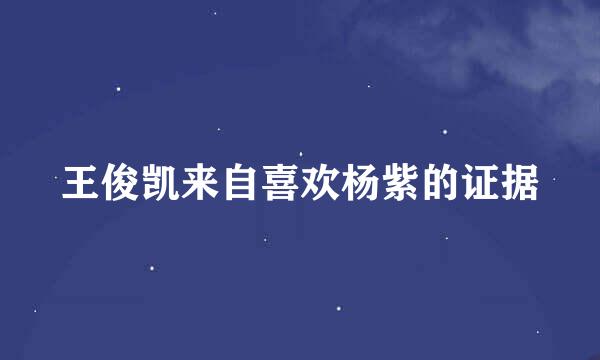 王俊凯来自喜欢杨紫的证据