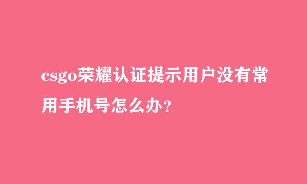 csgo荣耀认证提示用户没有常用手机号怎么办？