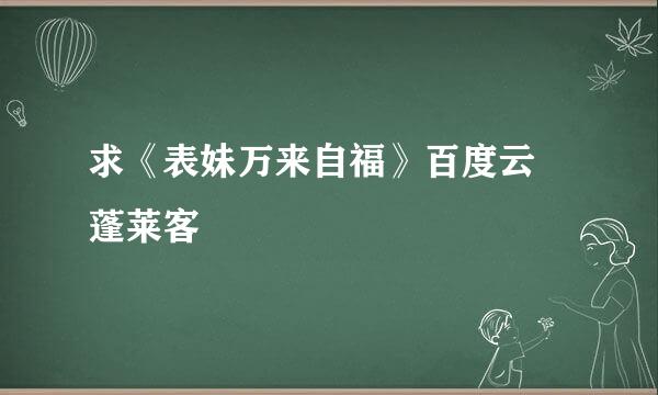 求《表妹万来自福》百度云 蓬莱客