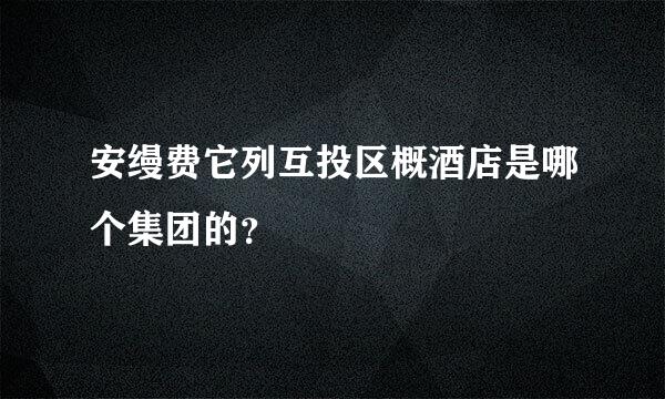安缦费它列互投区概酒店是哪个集团的？