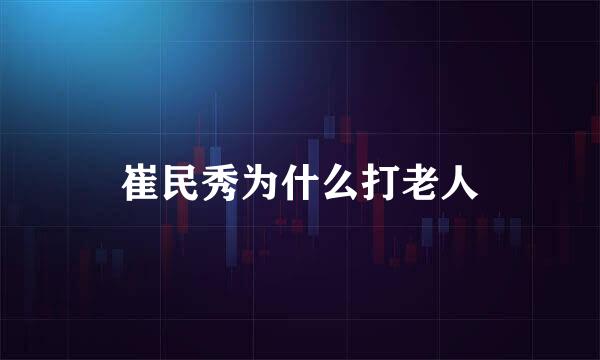 崔民秀为什么打老人