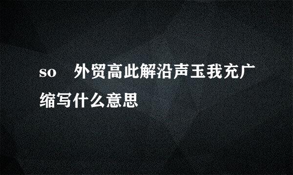 so 外贸高此解沿声玉我充广缩写什么意思