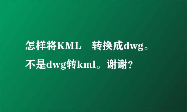 怎样将KML 转换成dwg。不是dwg转kml。谢谢？