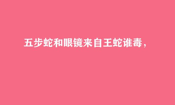 五步蛇和眼镜来自王蛇谁毒，