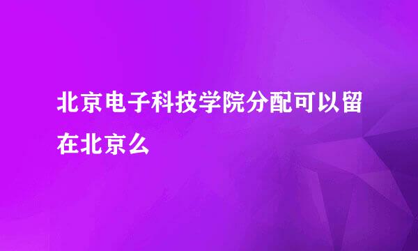 北京电子科技学院分配可以留在北京么