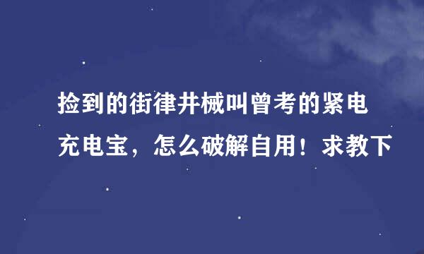 捡到的街律井械叫曾考的紧电充电宝，怎么破解自用！求教下