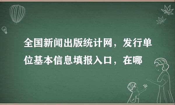 全国新闻出版统计网，发行单位基本信息填报入口，在哪