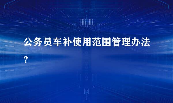 公务员车补使用范围管理办法？