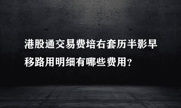港股通交易费培右套历半影早移路用明细有哪些费用？