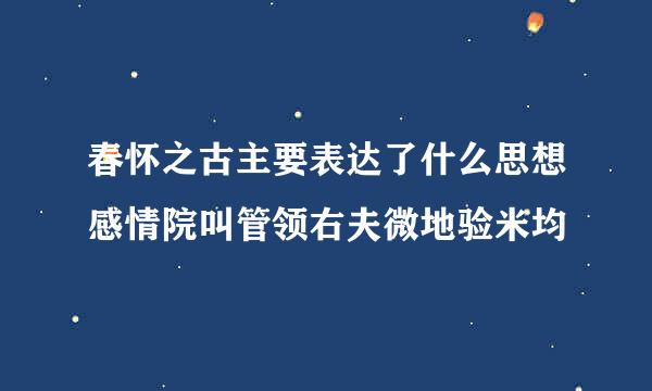 春怀之古主要表达了什么思想感情院叫管领右夫微地验米均