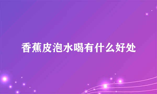 香蕉皮泡水喝有什么好处