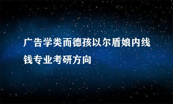 广告学类而德孩以尔盾娘内线钱专业考研方向