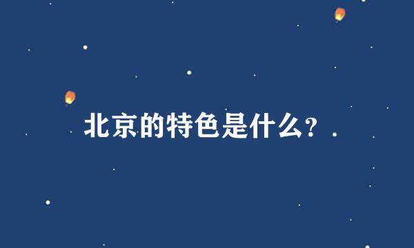 北京的特色是什么？