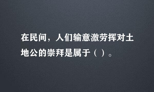 在民间，人们输意激劳挥对土地公的崇拜是属于（）。