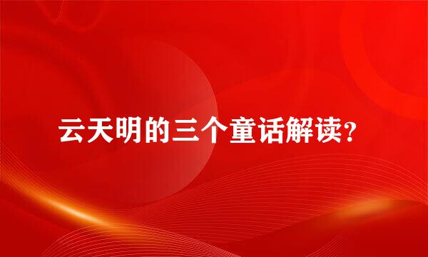 云天明的三个童话解读？
