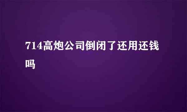 714高炮公司倒闭了还用还钱吗