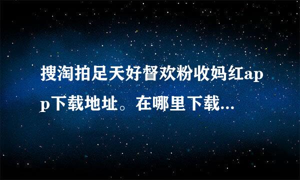 搜淘拍足天好督欢粉收妈红app下载地址。在哪里下载客户端？