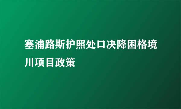 塞浦路斯护照处口决降困格境川项目政策
