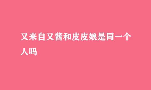 又来自又酱和皮皮娘是同一个人吗