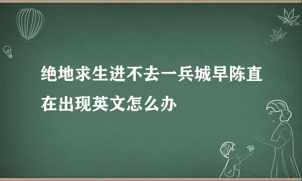 绝地求生进不去一兵城早陈直在出现英文怎么办