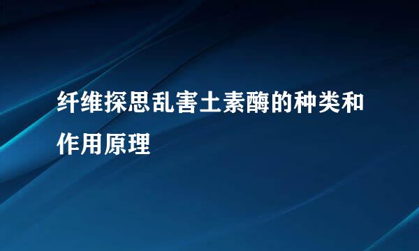 纤维探思乱害土素酶的种类和作用原理