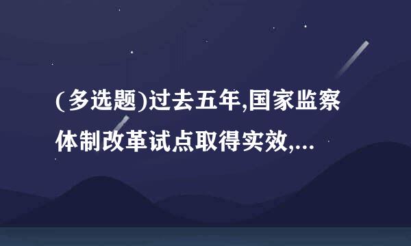 (多选题)过去五年,国家监察体制改革试点取得实效,( )、权力运行制约和监督体系建设有效实施。
