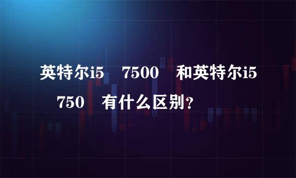 英特尔i5 7500 和英特尔i5 750 有什么区别？