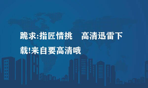 跪求:指匠情挑 高清迅雷下载!来自要高清哦
