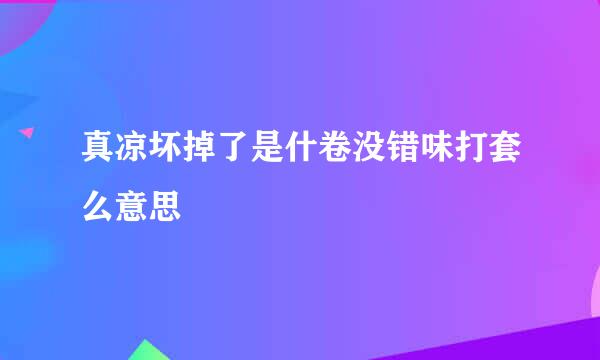 真凉坏掉了是什卷没错味打套么意思