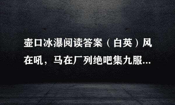 壶口冰瀑阅读答案（白英）风在吼，马在厂列绝吧集九服叫，黄河在咆哮……”多少次听《黄河大合唱》，